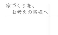 家作りをお考えの皆様へ 