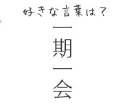 好きな言葉は、一期一会